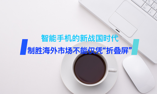 智能手机的新战国时代，制胜海外市场不能仅凭“折叠屏”
