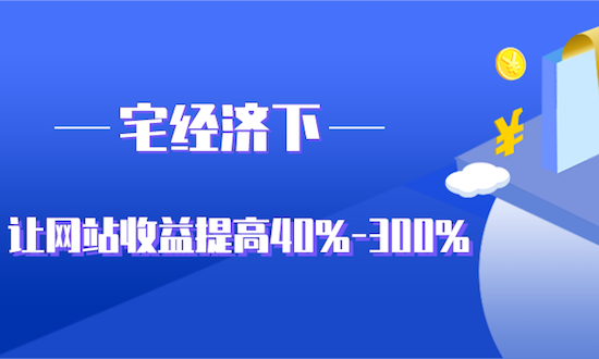 宅经济下，如何让网站收益提高40%-300%？