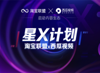 提升达人电商带货能力，淘宝联盟与西瓜视频启动淘宝联盟x西瓜视频“星x计划”