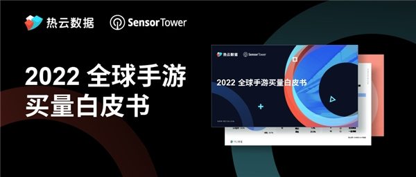 热云数据、SensorTower联合发布《2022全球手游买量白皮书》